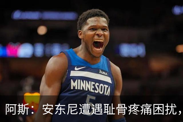 阿斯：安东尼遭遇耻骨疼痛困扰，但决定不手术而是通过休息缓解